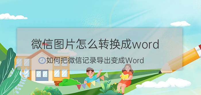 微信图片怎么转换成word 如何把微信记录导出变成Word？